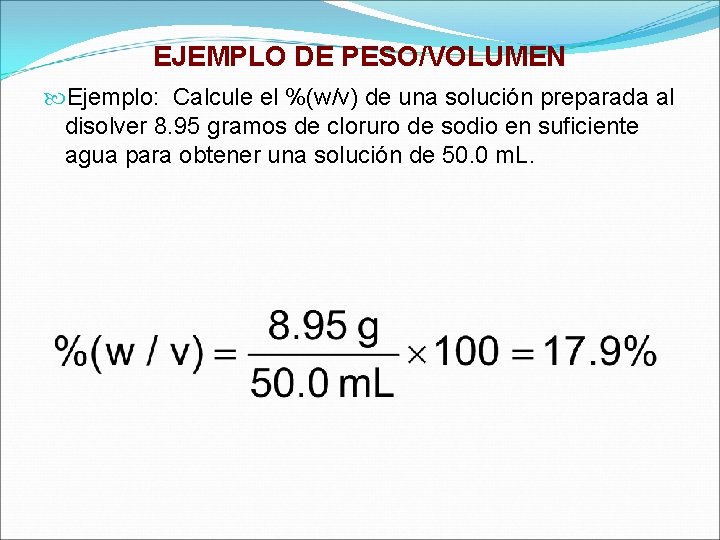 EJEMPLO DE PESO/VOLUMEN Ejemplo: Calcule el %(w/v) de una solución preparada al disolver 8. EJEMPLO DE PESO/VOLUMEN Ejemplo: Calcule el %(w/v) de una solución preparada al disolver 8.