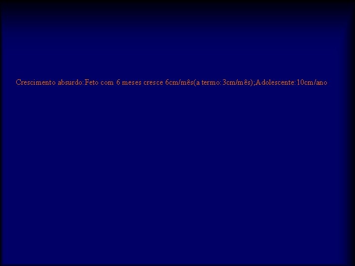 Crescimento absurdo: Feto com 6 meses cresce 6 cm/mês(a termo: 3 cm/mês); Adolescente: 10