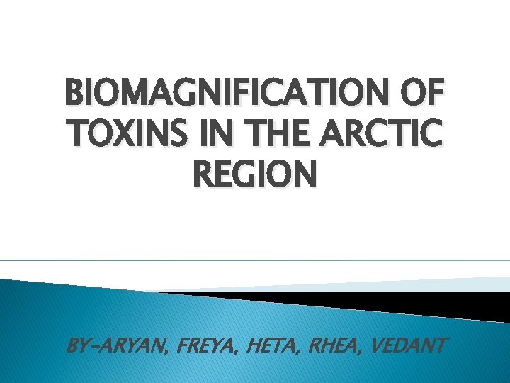 BIOMAGNIFICATION OF TOXINS IN THE ARCTIC REGION BY-ARYAN, FREYA, HETA, RHEA, VEDANT 