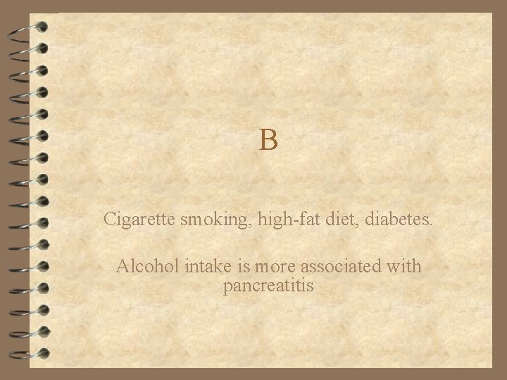 B Cigarette smoking, high-fat diet, diabetes. Alcohol intake is more associated with pancreatitis 