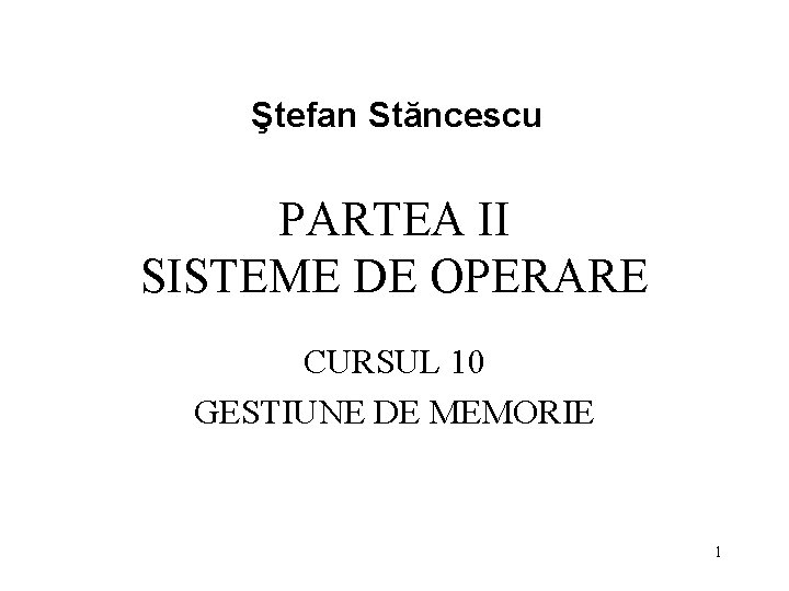 Ştefan Stăncescu PARTEA II SISTEME DE OPERARE CURSUL 10 GESTIUNE DE MEMORIE 1 