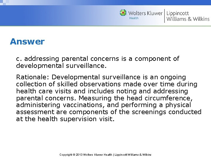 Answer c. addressing parental concerns is a component of developmental surveillance. Rationale: Developmental surveillance