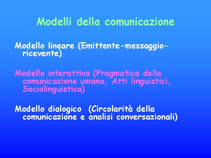 Modelli della comunicazione Modello lineare (Emittente-messaggioricevente) Modello interattivo (Pragmatica della comunicazione umana, Atti linguistici,