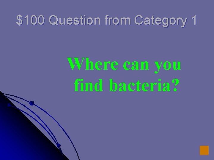 $100 Question from Category 1 Where can you find bacteria? 