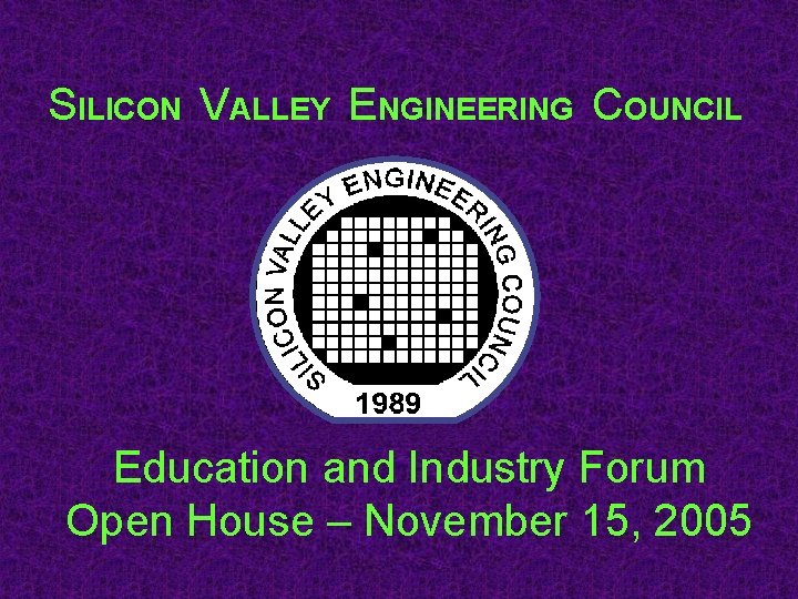 SILICON VALLEY ENGINEERING COUNCIL Education and Industry Forum Open House – November 15, 2005