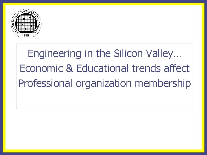 Engineering in the Silicon Valley… Economic & Educational trends affect Professional organization membership 