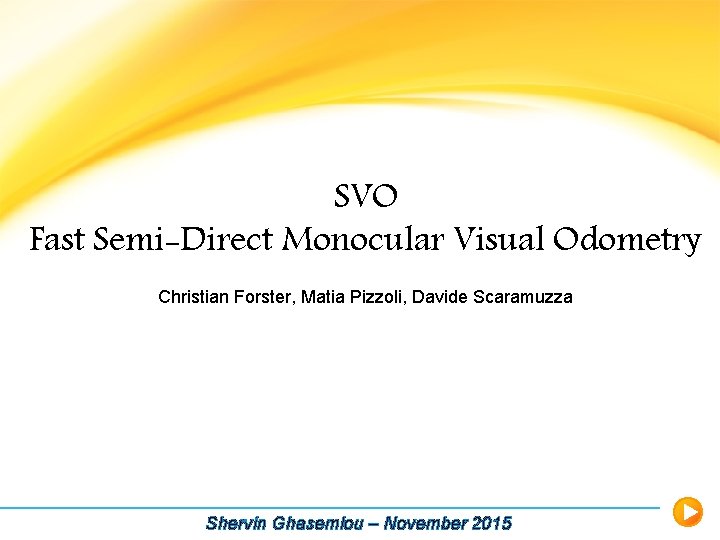 SVO Fast Semi-Direct Monocular Visual Odometry Christian Forster, Matia Pizzoli, Davide Scaramuzza Shervin Ghasemlou