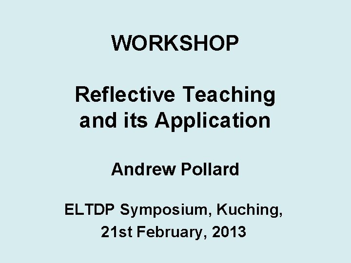 WORKSHOP Reflective Teaching and its Application Andrew Pollard ELTDP Symposium, Kuching, 21 st February,