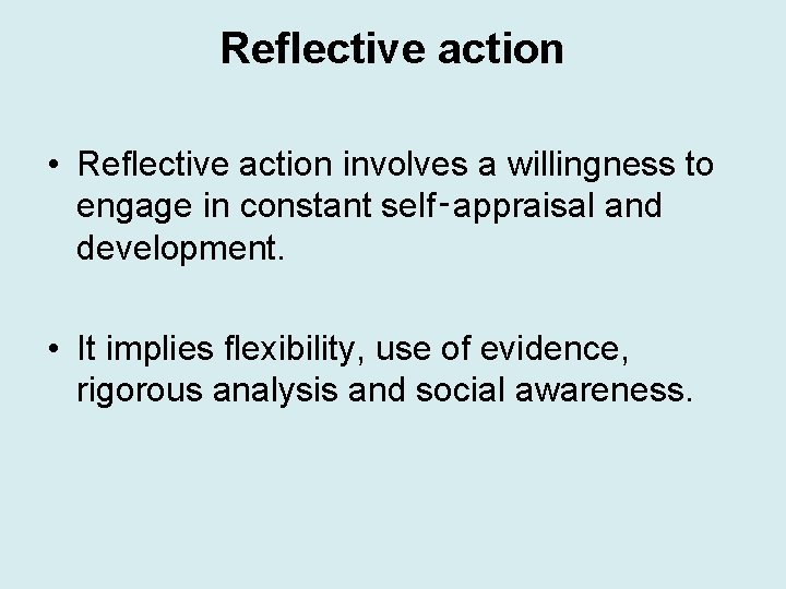 Reflective action • Reflective action involves a willingness to engage in constant self‑appraisal and