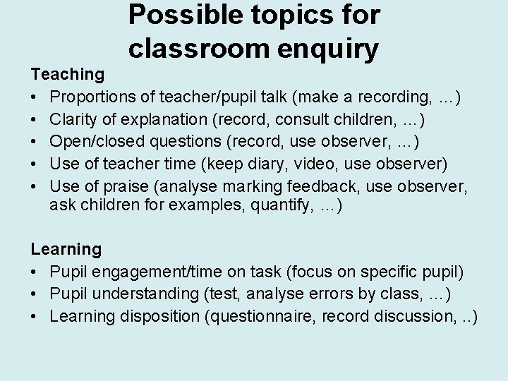 Possible topics for classroom enquiry Teaching • Proportions of teacher/pupil talk (make a recording,