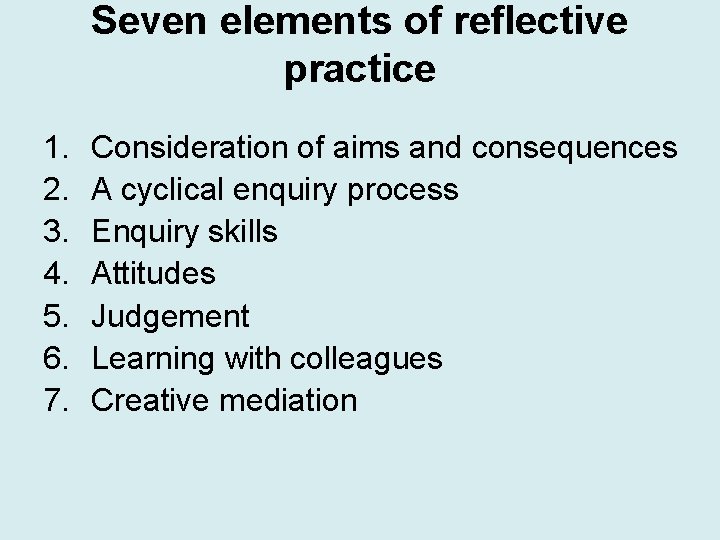 Seven elements of reflective practice 1. 2. 3. 4. 5. 6. 7. Consideration of