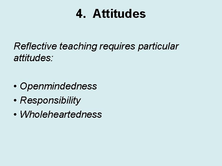 4. Attitudes Reflective teaching requires particular attitudes: • Openmindedness • Responsibility • Wholeheartedness 