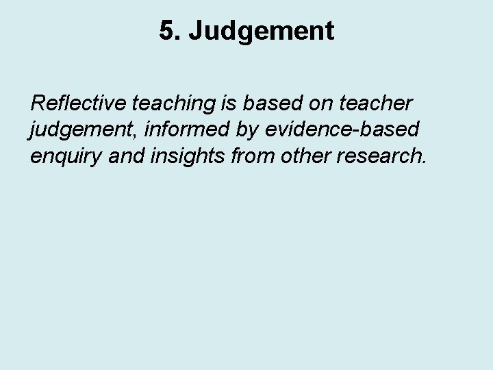 5. Judgement Reflective teaching is based on teacher judgement, informed by evidence-based enquiry and