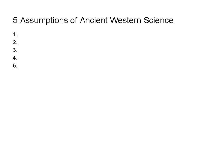 5 Assumptions of Ancient Western Science 1. 2. 3. 4. 5. 
