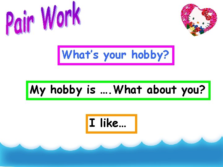 What’s your hobby? My hobby is …. What about you? I like… 