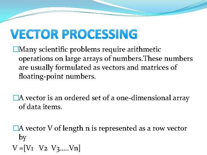 VECTOR PROCESSING �Many scientific problems require arithmetic operations on large arrays of numbers. These