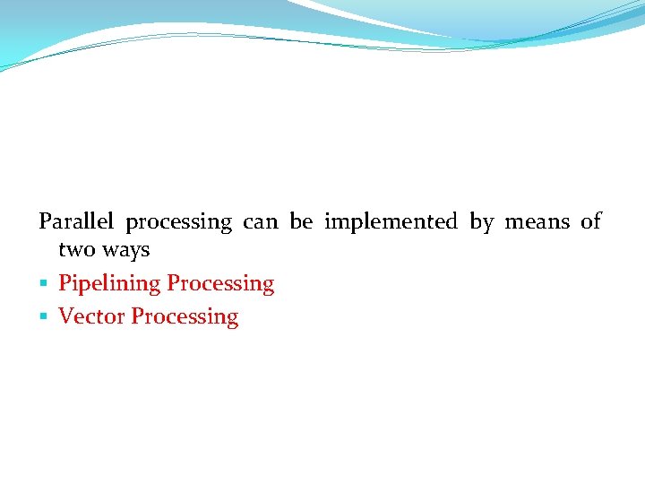 Parallel processing can be implemented by means of two ways § Pipelining Processing §