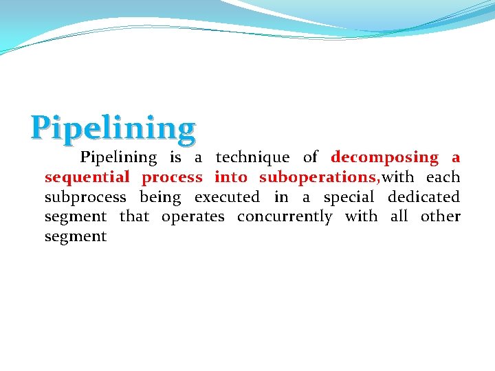 Pipelining is a technique of decomposing a sequential process into suboperations, with each subprocess