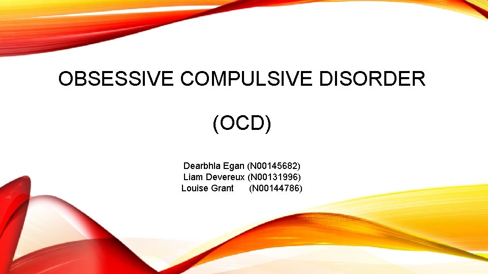 OBSESSIVE COMPULSIVE DISORDER (OCD) Dearbhla Egan (N 00145682) Liam Devereux (N 00131996) Louise Grant