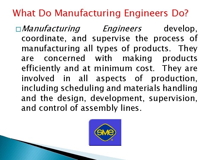 What Do Manufacturing Engineers Do? � Manufacturing Engineers develop, coordinate, and supervise the process