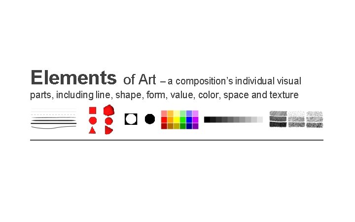 Elements of Art – a composition’s individual visual parts, including line, shape, form, value,