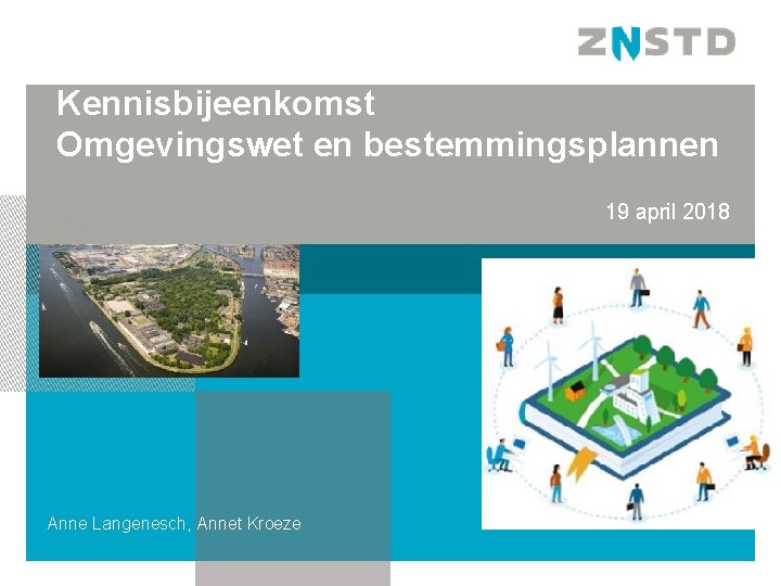 Kennisbijeenkomst Omgevingswet en bestemmingsplannen 19 april 2018 Anne Langenesch, Annet Kroeze 