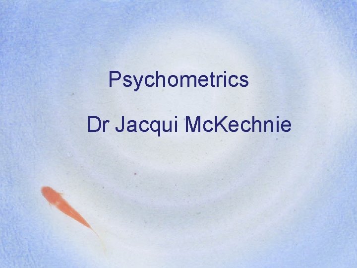 Psychometrics Dr Jacqui Mc. Kechnie 