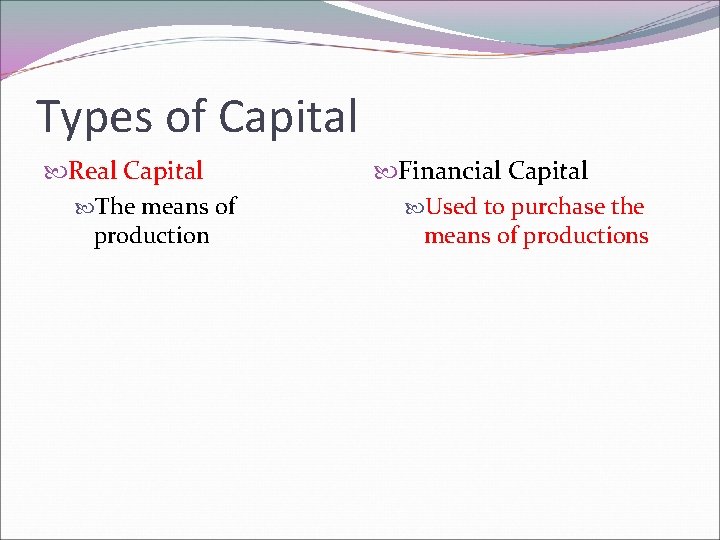 Types of Capital Real Capital The means of production Financial Capital Used to purchase