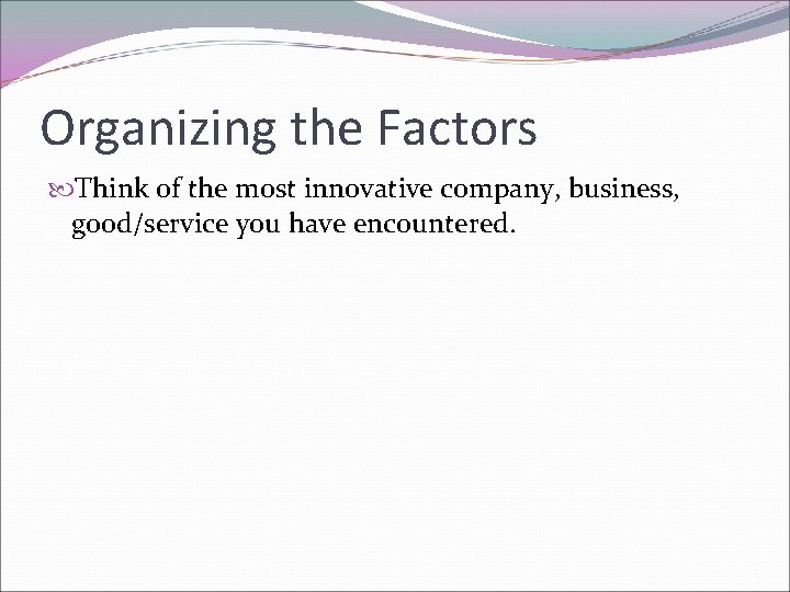 Organizing the Factors Think of the most innovative company, business, good/service you have encountered.