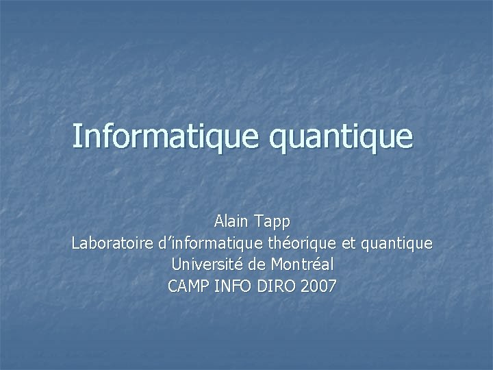 Informatique quantique Alain Tapp Laboratoire d’informatique théorique et quantique Université de Montréal CAMP INFO