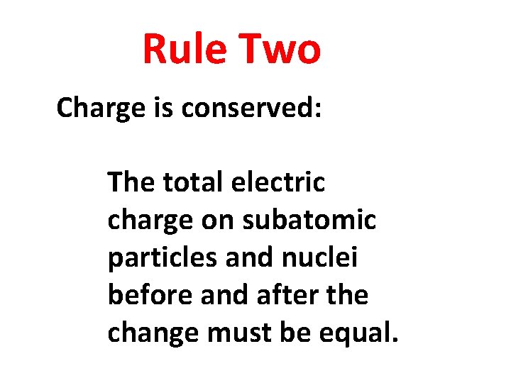 Rule Two Charge is conserved: The total electric charge on subatomic particles and nuclei