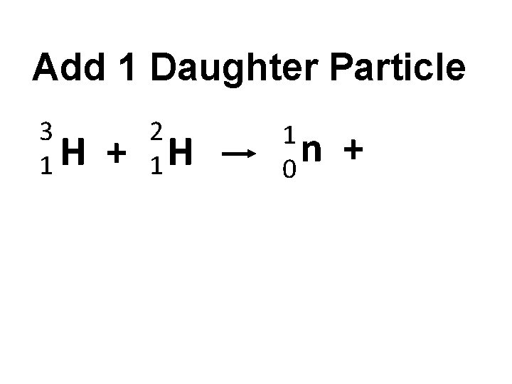 Add 1 Daughter Particle 3 H 1 + 2 1 H 1 n 0