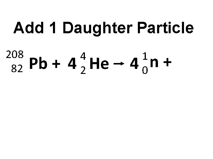 Add 1 Daughter Particle 208 82 Pb + 4 4 2 He 1 4