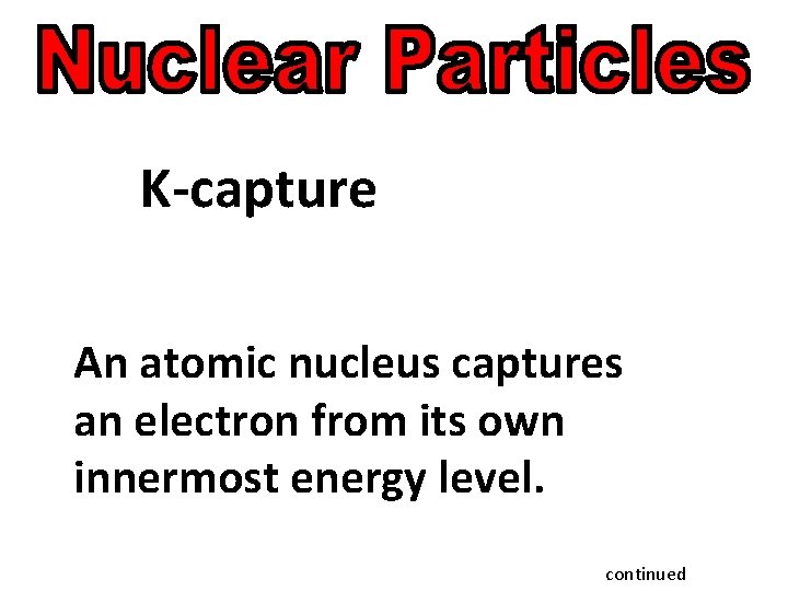 K-capture An atomic nucleus captures an electron from its own innermost energy level. continued