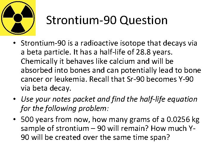 Strontium-90 Question • Strontium-90 is a radioactive isotope that decays via a beta particle.