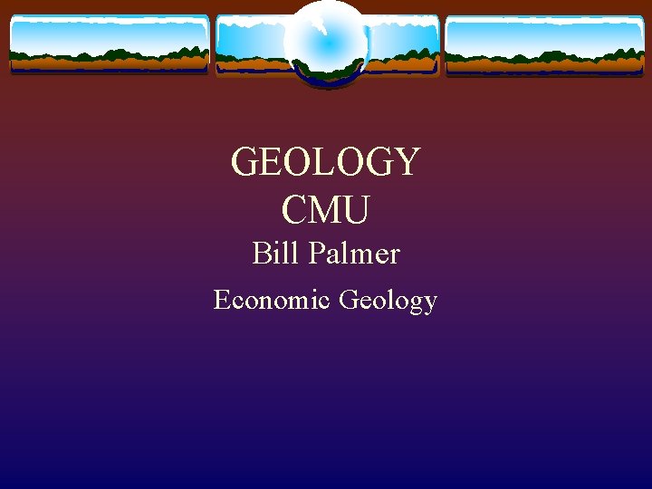 GEOLOGY CMU Bill Palmer Economic Geology 