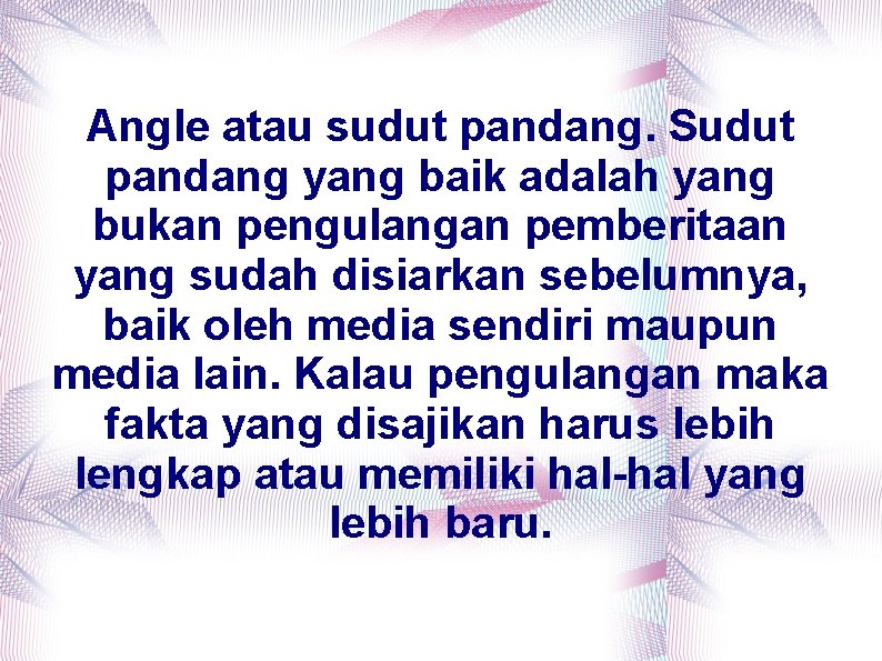 Angle atau sudut pandang. Sudut pandang yang baik adalah yang bukan pengulangan pemberitaan yang