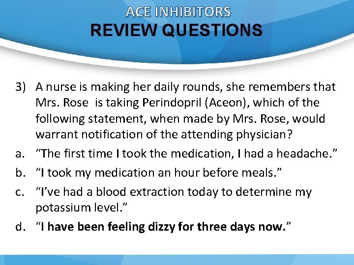 ACE INHIBITORS REVIEW QUESTIONS 3) A nurse is making her daily rounds, she remembers