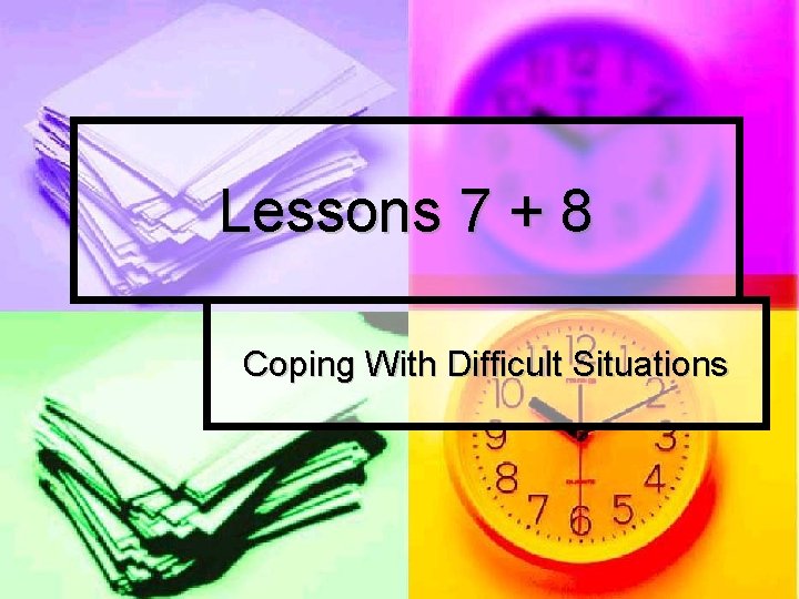Lessons 7 + 8 Coping With Difficult Situations 