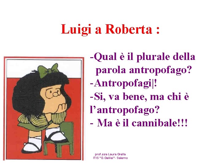 Luigi a Roberta : -Qual è il plurale della parola antropofago? -Antropofagi|! -Si, va