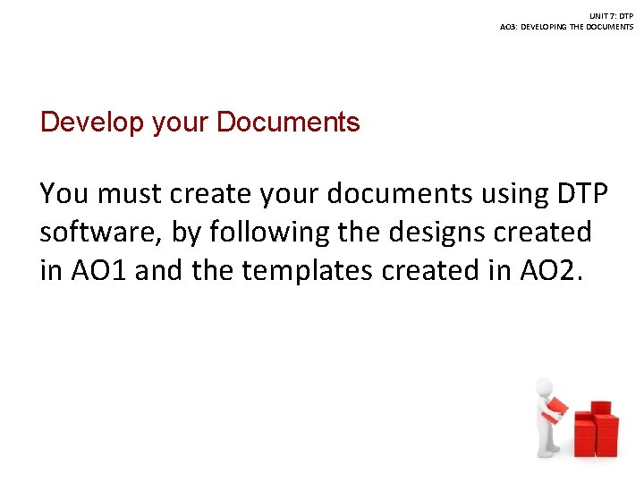 UNIT 7: DTP AO 3: DEVELOPING THE DOCUMENTS Develop your Documents You must create