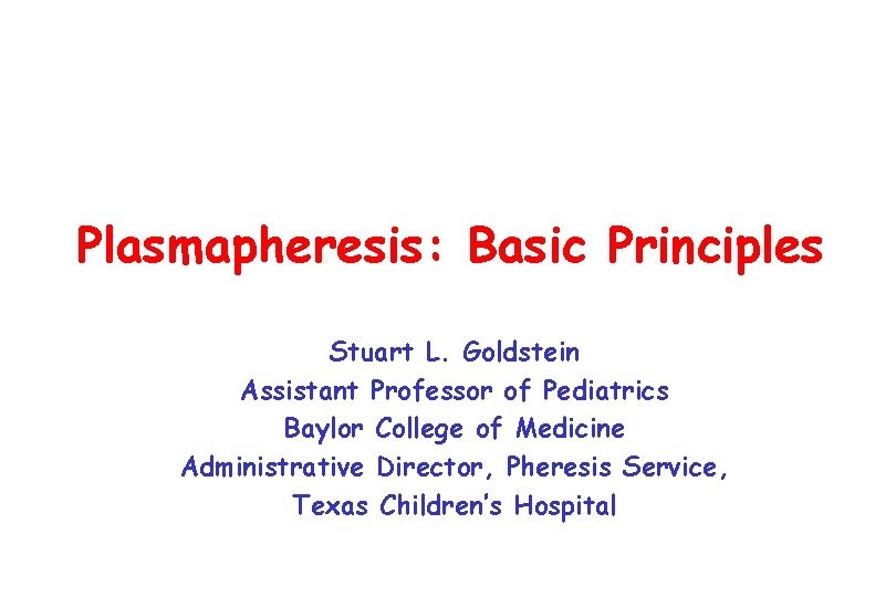Plasmapheresis: Basic Principles Stuart L. Goldstein Assistant Professor of Pediatrics Baylor College of Medicine