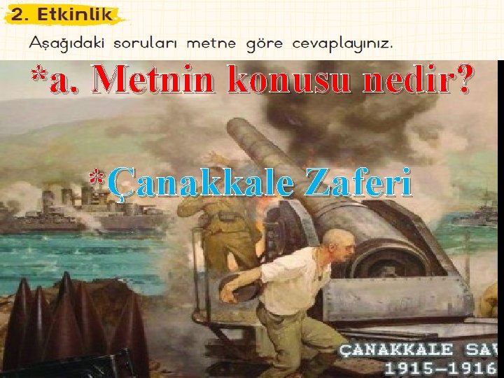 *a. Metnin konusu nedir? *Çanakkale Zaferi 