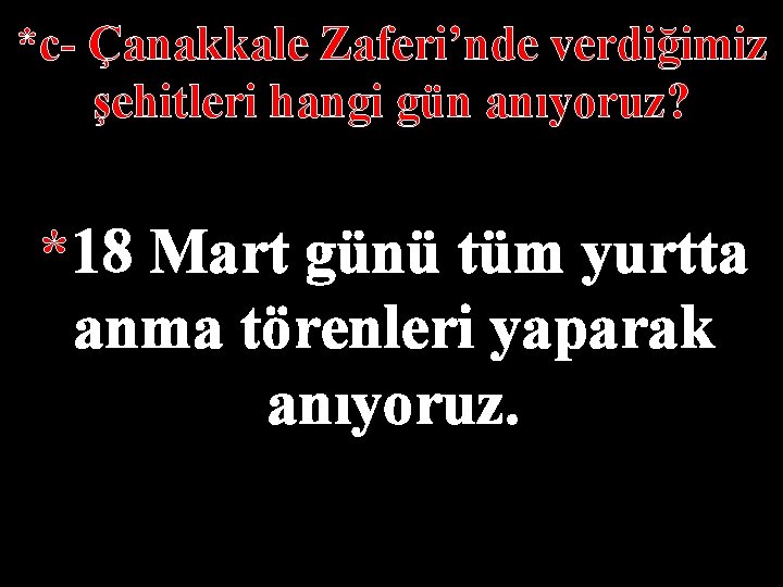 *c- Çanakkale Zaferi’nde verdiğimiz şehitleri hangi gün anıyoruz? *18 Mart günü tüm yurtta anma