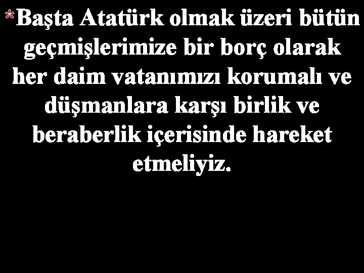 *Başta Atatürk olmak üzeri bütün geçmişlerimize bir borç olarak her daim vatanımızı korumalı ve
