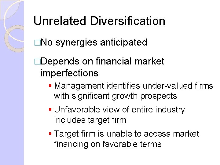 Unrelated Diversification �No synergies anticipated �Depends on financial market imperfections § Management identifies under-valued