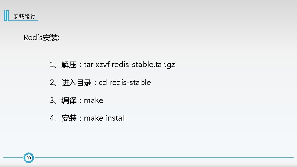 安装运行 Redis安装: 1、解压：tar xzvf redis-stable. tar. gz 2、进入目录：cd redis-stable 3、编译：make 4、安装：make install 33 