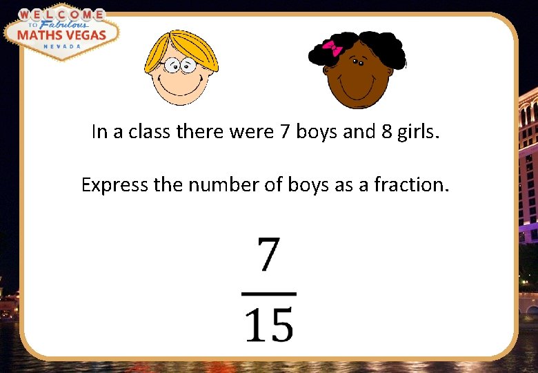In a class there were 7 boys and 8 girls. Express the number of