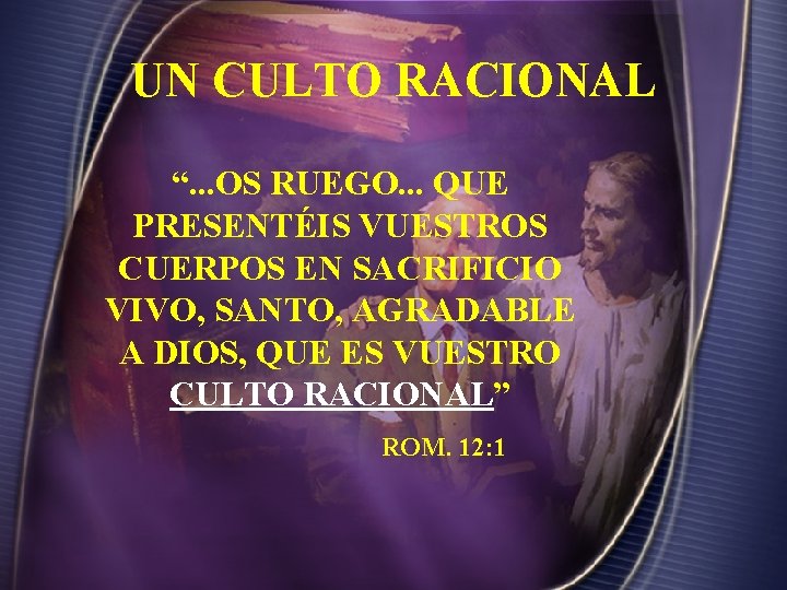 UN CULTO RACIONAL “. . . OS RUEGO. . . QUE PRESENTÉIS VUESTROS CUERPOS UN CULTO RACIONAL “. . . OS RUEGO. . . QUE PRESENTÉIS VUESTROS CUERPOS