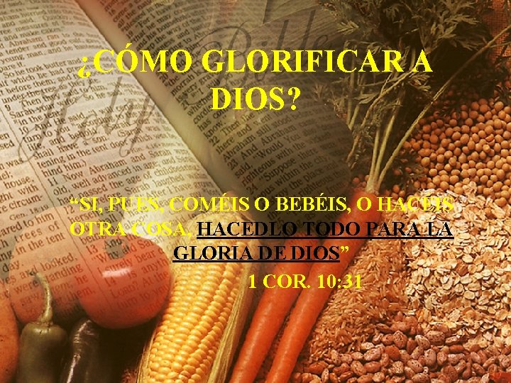 ¿CÓMO GLORIFICAR A DIOS? “SI, PUES, COMÉIS O BEBÉIS, O HACÉIS OTRA COSA, HACEDLO ¿CÓMO GLORIFICAR A DIOS? “SI, PUES, COMÉIS O BEBÉIS, O HACÉIS OTRA COSA, HACEDLO